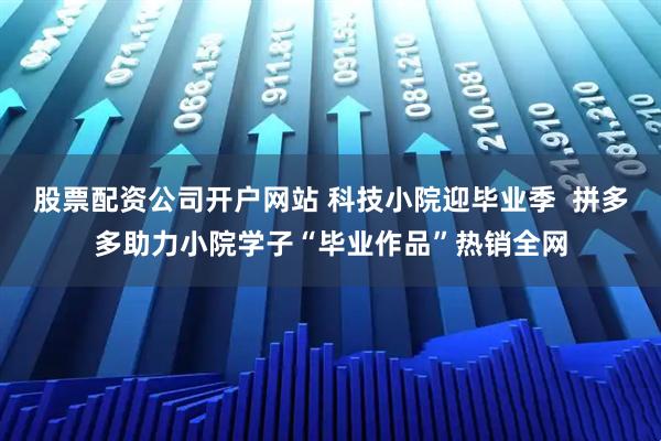 股票配资公司开户网站 科技小院迎毕业季  拼多多助力小院学子“毕业作品”热销全网