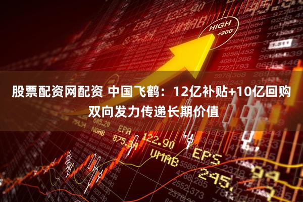 股票配资网配资 中国飞鹤：12亿补贴+10亿回购 双向发力传递长期价值