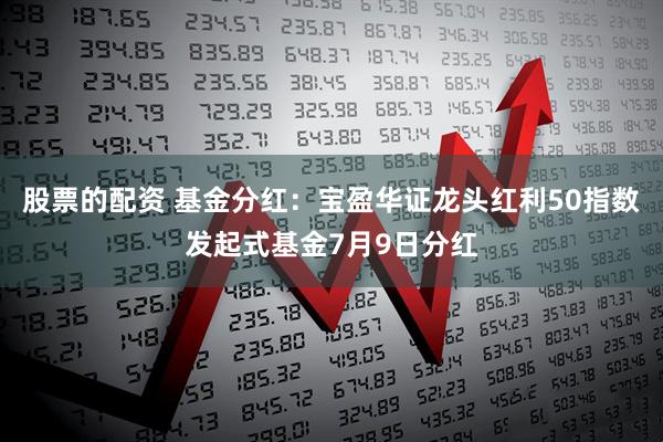 股票的配资 基金分红：宝盈华证龙头红利50指数发起式基金7月9日分红