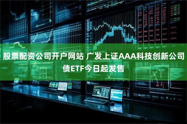 股票配资公司开户网站 广发上证AAA科技创新公司债ETF今日起发售