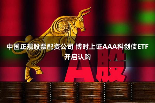 中国正规股票配资公司 博时上证AAA科创债ETF开启认购