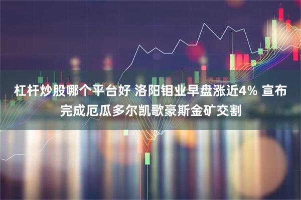 杠杆炒股哪个平台好 洛阳钼业早盘涨近4% 宣布完成厄瓜多尔凯歌豪斯金矿交割