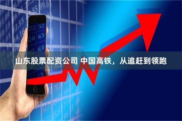山东股票配资公司 中国高铁，从追赶到领跑