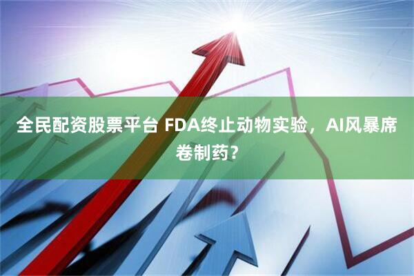 全民配资股票平台 FDA终止动物实验，AI风暴席卷制药？