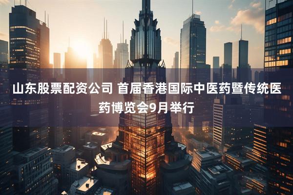 山东股票配资公司 首届香港国际中医药暨传统医药博览会9月举行
