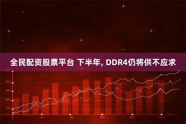 全民配资股票平台 下半年, DDR4仍将供不应求