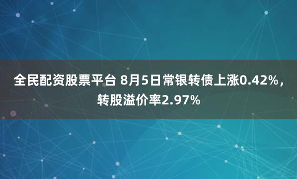 全民配资股票平台 8月5日常银转债上涨0.42%，转股溢价率2.97%