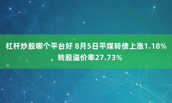 杠杆炒股哪个平台好 8月5日平煤转债上涨1.18%，转股溢价率27.73%