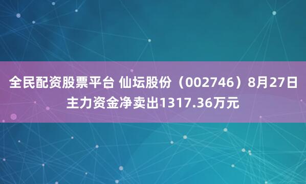 全民配资股票平台 仙坛股份（002746）8月27日主力资金净卖出1317.36万元