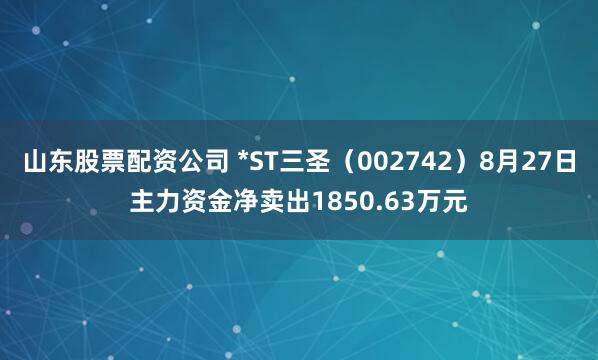 山东股票配资公司 *ST三圣（002742）8月27日主力资金净卖出1850.63万元