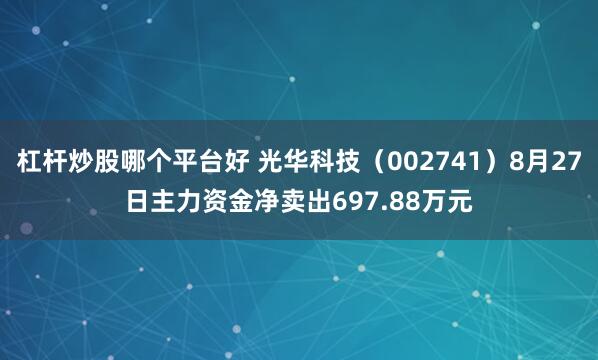 杠杆炒股哪个平台好 光华科技（002741）8月27日主力资金净卖出697.88万元