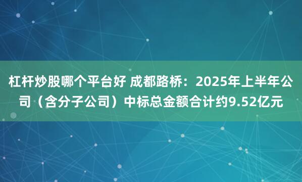 杠杆炒股哪个平台好 成都路桥：2025年上半年公司（含分子公司）中标总金额合计约9.52亿元