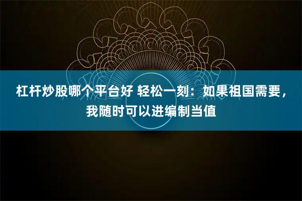 杠杆炒股哪个平台好 轻松一刻：如果祖国需要，我随时可以进编制当值