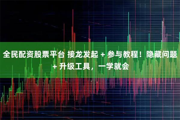 全民配资股票平台 接龙发起 + 参与教程！隐藏问题 + 升级工具，一学就会