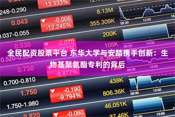 全民配资股票平台 东华大学与安踏携手创新：生物基聚氨酯专利的背后