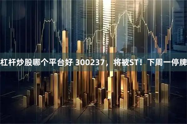 杠杆炒股哪个平台好 300237，将被ST！下周一停牌