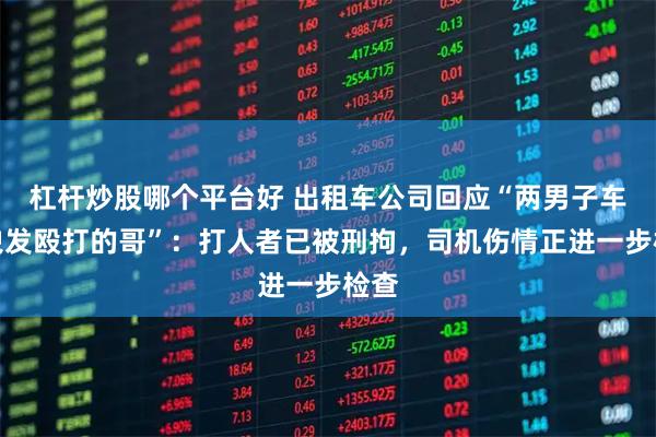 杠杆炒股哪个平台好 出租车公司回应“两男子车内拽发殴打的哥”：打人者已被刑拘，司机伤情正进一步检查