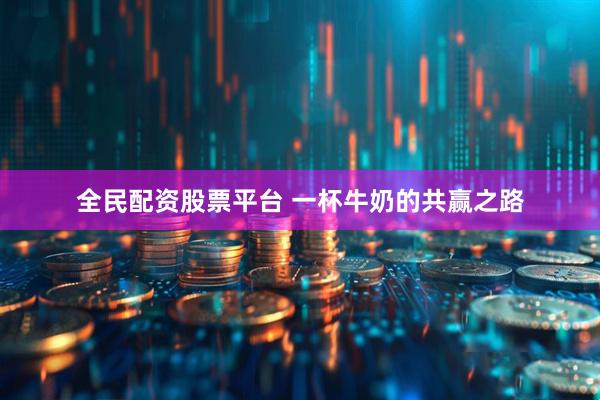 全民配资股票平台 一杯牛奶的共赢之路