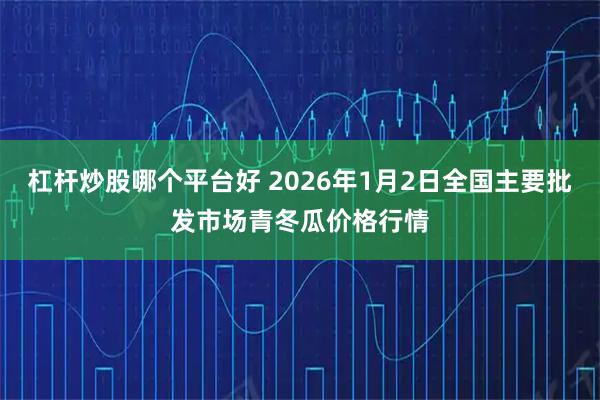 杠杆炒股哪个平台好 2026年1月2日全国主要批发市场青冬瓜价格行情