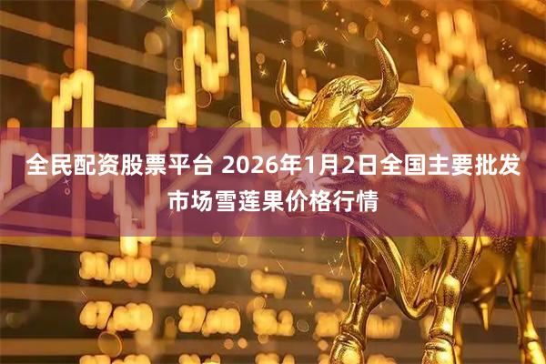 全民配资股票平台 2026年1月2日全国主要批发市场雪莲果价格行情