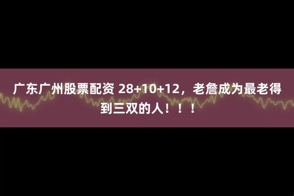 广东广州股票配资 28+10+12，老詹成为最老得到三双的人！！！