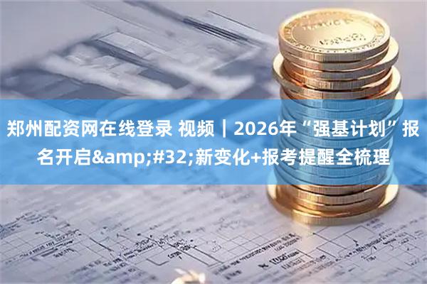 郑州配资网在线登录 视频|2026年“强基计划”报名开启 新变化+报考提醒全梳理