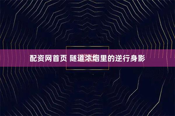 配资网首页 隧道浓烟里的逆行身影