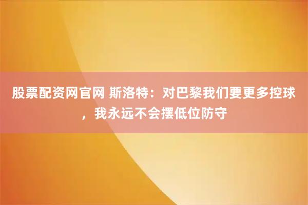 股票配资网官网 斯洛特：对巴黎我们要更多控球，我永远不会摆低位防守