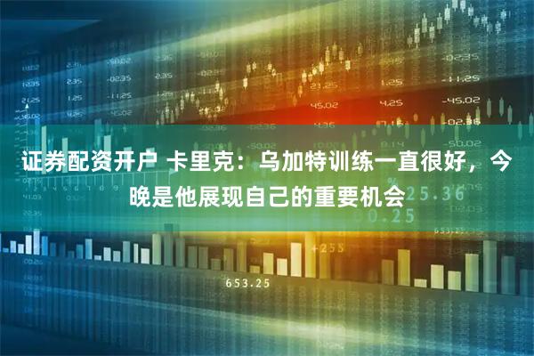 证券配资开户 卡里克：乌加特训练一直很好，今晚是他展现自己的重要机会