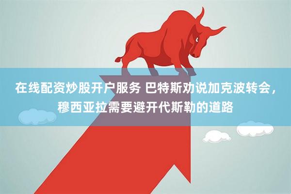 在线配资炒股开户服务 巴特斯劝说加克波转会，穆西亚拉需要避开代斯勒的道路