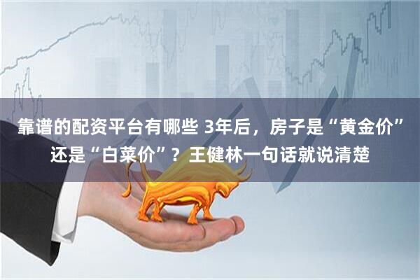靠谱的配资平台有哪些 3年后，房子是“黄金价”还是“白菜价”？王健林一句话就说清楚