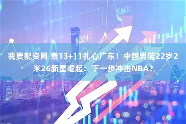我要配资网 轰13+11扎心广东！中国男篮22岁2米26新星崛起：下一步冲击NBA？